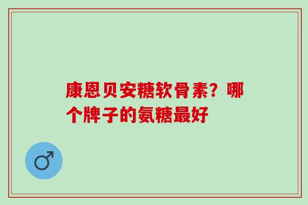 康恩贝安糖软骨素？哪个牌子的氨糖最好