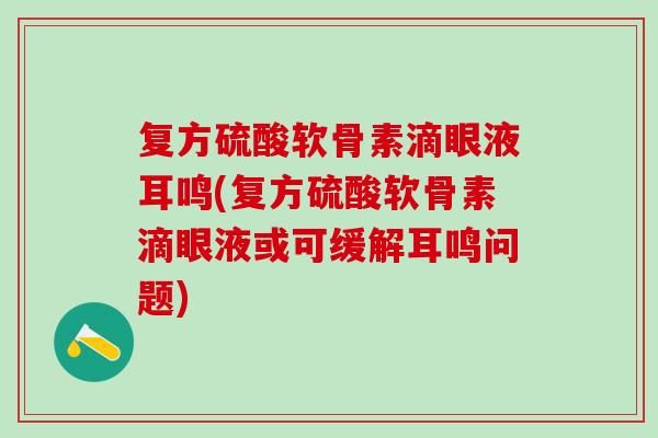 复方硫酸软骨素滴眼液耳鸣(复方硫酸软骨素滴眼液或可缓解耳鸣问题)
