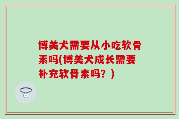 博美犬需要从小吃软骨素吗(博美犬成长需要补充软骨素吗？)