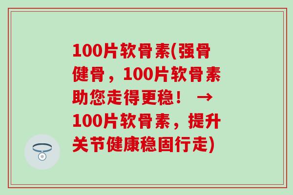 100片软骨素(强骨健骨，100片软骨素助您走得更稳！ → 100片软骨素，提升关节健康稳固行走)