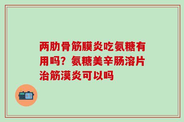 两肋骨筋膜炎吃氨糖有用吗？氨糖美辛肠溶片治筋漠炎可以吗