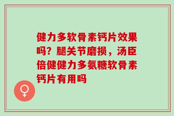 健力多软骨素钙片效果吗？腿关节磨损，汤臣倍健健力多氨糖软骨素钙片有用吗