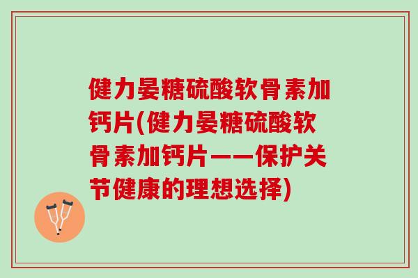 健力晏糖硫酸软骨素加钙片(健力晏糖硫酸软骨素加钙片——保护关节健康的理想选择)