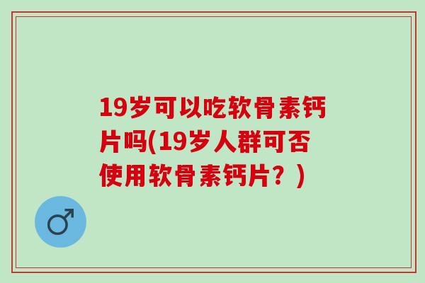 19岁可以吃软骨素钙片吗(19岁人群可否使用软骨素钙片?) 19岁可以吃软骨素钙片吗(19岁人群可否使用软骨素钙片?)