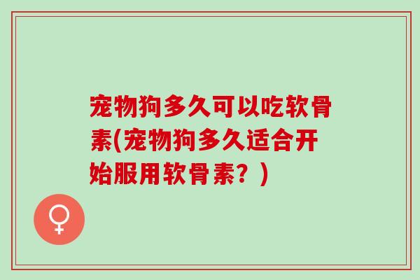 宠物狗多久可以吃软骨素(宠物狗多久适合开始服用软骨素？)