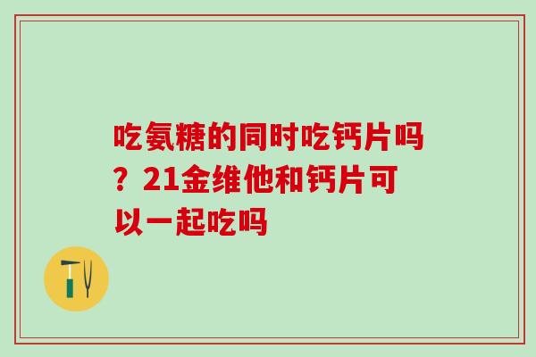 吃氨糖的同时吃钙片吗？21金维他和钙片可以一起吃吗
