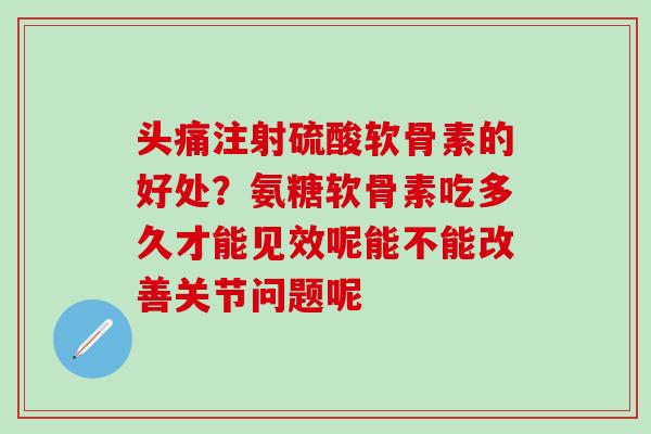 头痛注射硫酸软骨素的好处？氨糖软骨素吃多久才能见效呢能不能改善关节问题呢