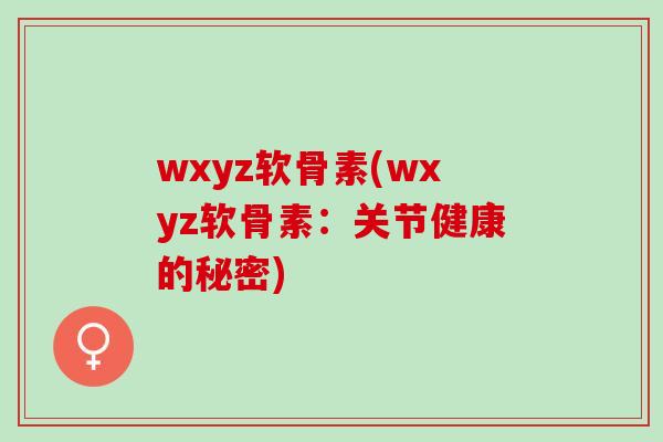wxyz软骨素(wxyz软骨素：关节健康的秘密)