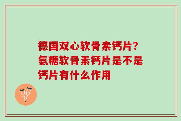 德国双心软骨素钙片?氨糖软骨素钙片是不是钙片有什么作用 德国双心软骨素钙片?氨糖软骨素钙片是不是钙片有什么作用