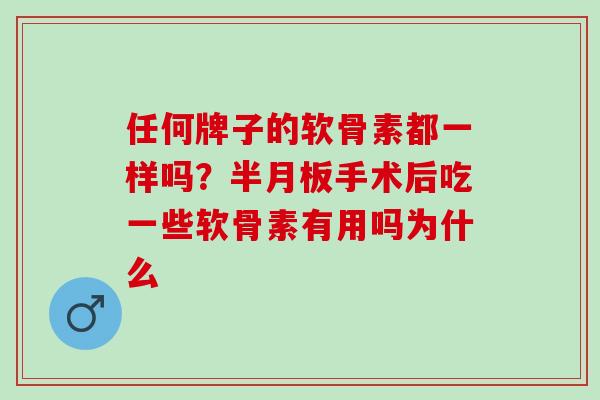任何牌子的软骨素都一样吗？半月板手术后吃一些软骨素有用吗为什么