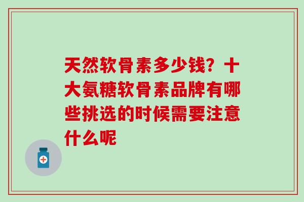 天然软骨素多少钱？十大氨糖软骨素品牌有哪些挑选的时候需要注意什么呢