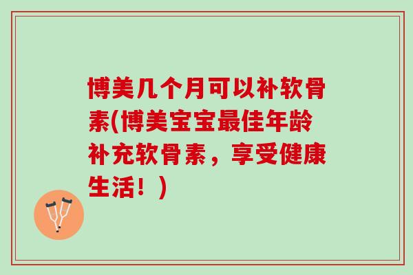 博美几个月可以补软骨素(博美宝宝最佳年龄补充软骨素，享受健康生活！)