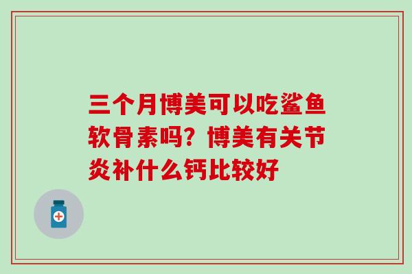 三个月博美可以吃鲨鱼软骨素吗？博美有关节炎补什么钙比较好
