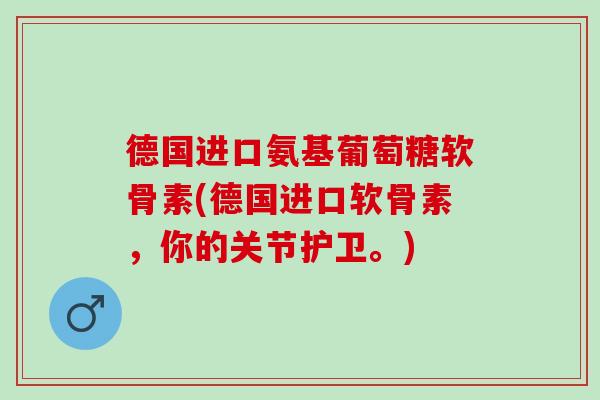 德国进口氨基葡萄糖软骨素(德国进口软骨素，你的关节护卫。)