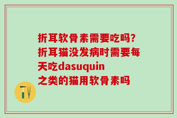 折耳软骨素需要吃吗？折耳猫没发病时需要每天吃dasuquin之类的猫用软骨素吗