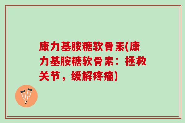 康力基胺糖软骨素(康力基胺糖软骨素：拯救关节，缓解疼痛)