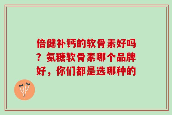 倍健补钙的软骨素好吗？氨糖软骨素哪个品牌好，你们都是选哪种的