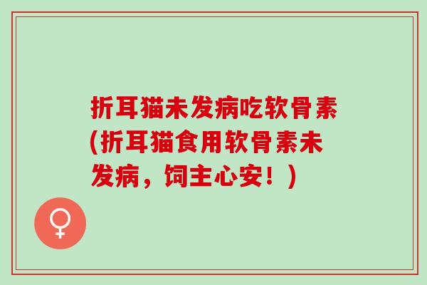 折耳猫未发病吃软骨素(折耳猫食用软骨素未发病，饲主心安！)