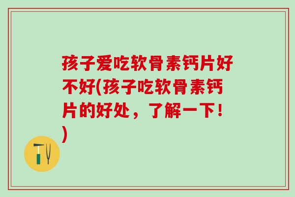 孩子爱吃软骨素钙片好不好(孩子吃软骨素钙片的好处，了解一下！)