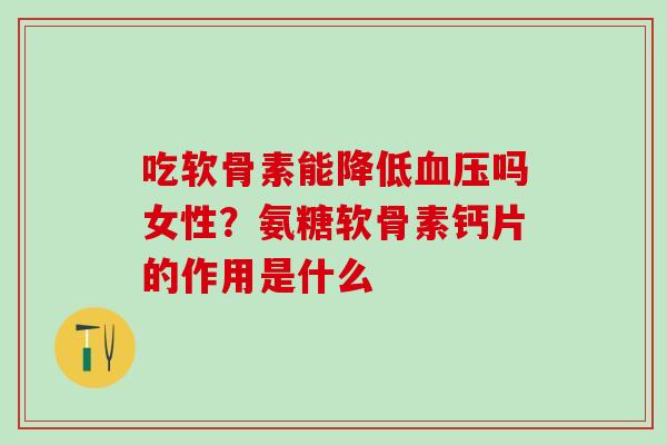 吃软骨素能降低吗女性?氨糖软骨素钙片的作用是什么 吃软骨素能降低吗女性?氨糖软骨素钙片的作用是什么