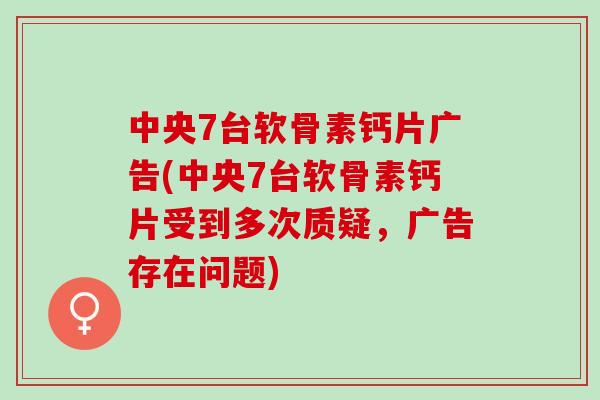 中央7台软骨素钙片广告(中央7台软骨素钙片受到多次质疑，广告存在问题)