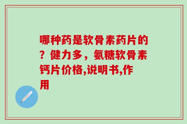 哪种药是软骨素药片的？健力多，氨糖软骨素钙片价格,说明书,作用