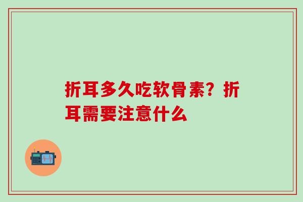 折耳多久吃软骨素？折耳需要注意什么