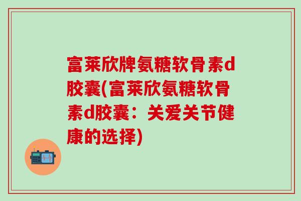 富莱欣牌氨糖软骨素d胶囊(富莱欣氨糖软骨素d胶囊：关爱关节健康的选择)
