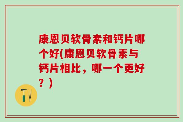 康恩贝软骨素和钙片哪个好(康恩贝软骨素与钙片相比,哪一个更好?) 康恩贝软骨素和钙片哪个好(康恩贝软骨素与钙片相比,哪一个更好?)