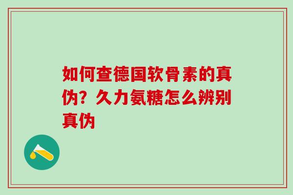 如何查德国软骨素的真伪？久力氨糖怎么辨别真伪