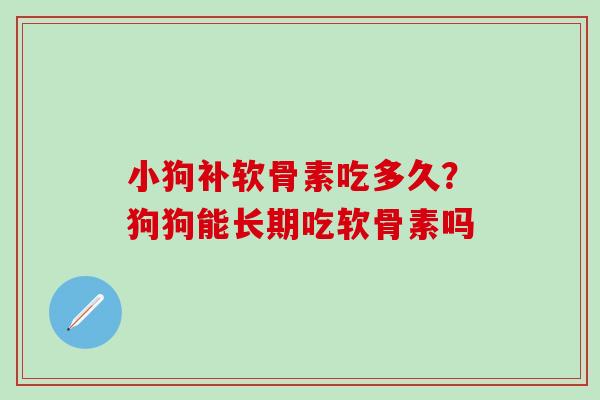 小狗补软骨素吃多久？狗狗能长期吃软骨素吗