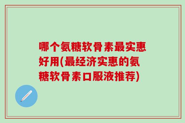 哪个氨糖软骨素最实惠好用(最经济实惠的氨糖软骨素口服液推荐)