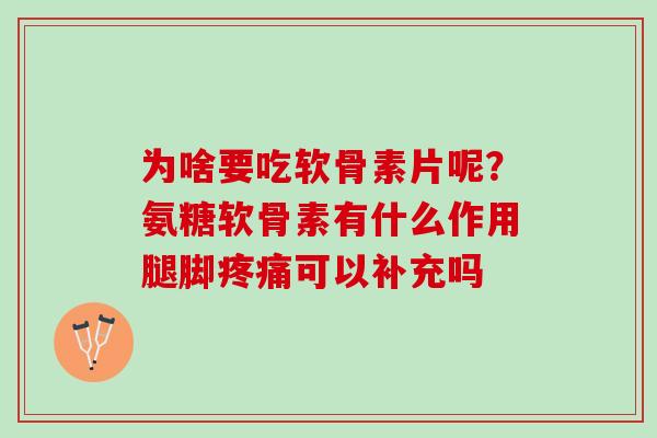 为啥要吃软骨素片呢？氨糖软骨素有什么作用腿脚疼痛可以补充吗