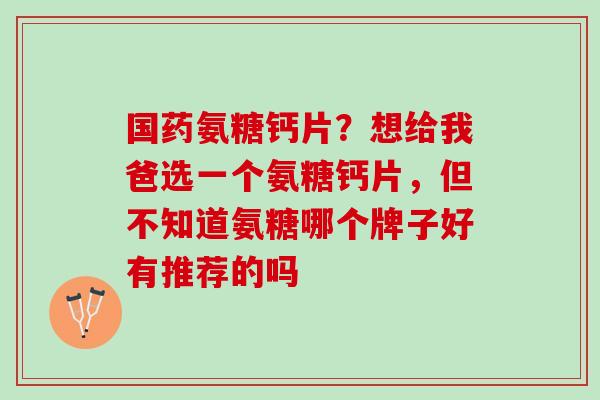 国药氨糖钙片？想给我爸选一个氨糖钙片，但不知道氨糖哪个牌子好有推荐的吗