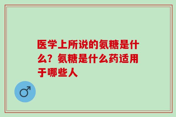医学上所说的氨糖是什么?氨糖是什么药适用于哪些人 医学上所说的氨糖是什么?氨糖是什么药适用于哪些人