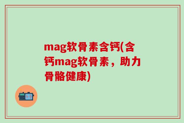 mag软骨素含钙(含钙mag软骨素，助力骨骼健康)