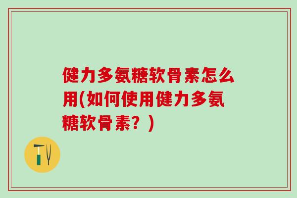 健力多氨糖软骨素怎么用(如何使用健力多氨糖软骨素？)