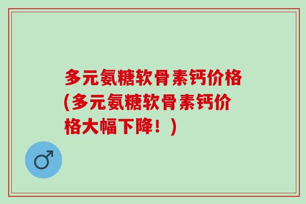 多元氨糖软骨素钙价格(多元氨糖软骨素钙价格大幅下降！)