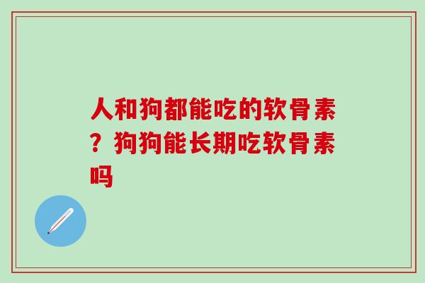 人和狗都能吃的软骨素?狗狗能长期吃软骨素吗 人和狗都能吃的软骨素?狗狗能长期吃软骨素吗
