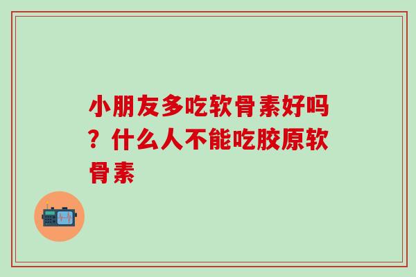 小朋友多吃软骨素好吗？什么人不能吃胶原软骨素