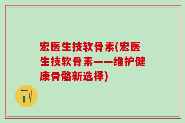 宏医生技软骨素(宏医生技软骨素——维护健康骨骼新选择)