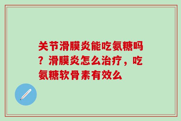关节滑膜炎能吃氨糖吗？滑膜炎怎么治疗，吃氨糖软骨素有效么