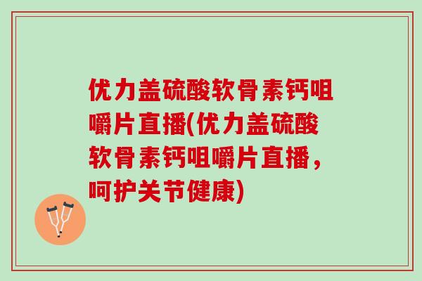 优力盖硫酸软骨素钙咀嚼片直播(优力盖硫酸软骨素钙咀嚼片直播，呵护关节健康)