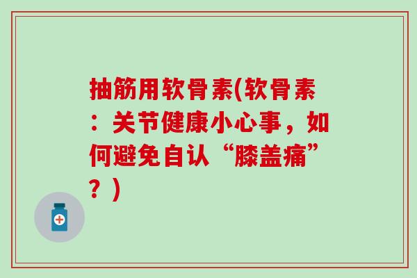 抽筋用软骨素(软骨素:关节健康小心事,如何避免自认“膝盖痛”?) 抽筋用软骨素(软骨素:关节健康小心事,如何避免自认“膝盖痛”?)