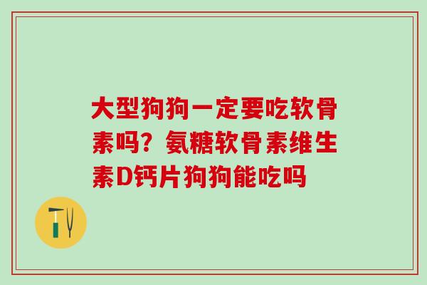 大型狗狗一定要吃软骨素吗？氨糖软骨素维生素D钙片狗狗能吃吗