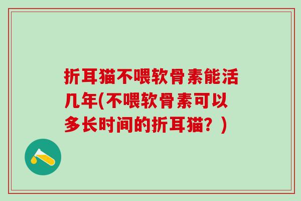 折耳猫不喂软骨素能活几年(不喂软骨素可以多长时间的折耳猫？)