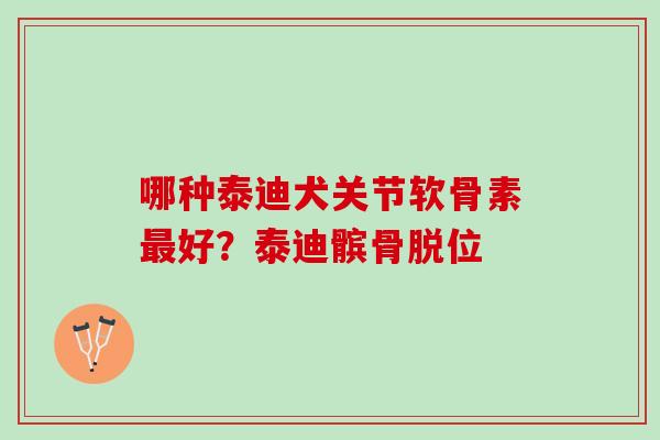 哪种泰迪犬关节软骨素最好？泰迪髌骨脱位