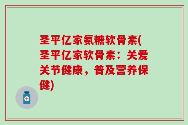 圣平亿家氨糖软骨素(圣平亿家软骨素：关爱关节健康，普及营养保健)