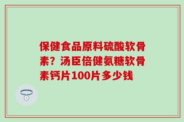 保健食品原料硫酸软骨素？汤臣倍健氨糖软骨素钙片100片多少钱