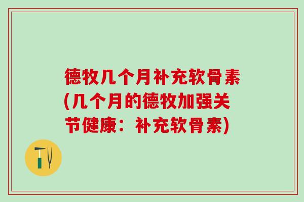 德牧几个月补充软骨素(几个月的德牧加强关节健康：补充软骨素)
